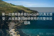 第一次使用茶杯狐foxcup时的真实感受：从找资源到持续使用的完整体验链路