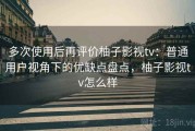 多次使用后再评价柚子影视tv：普通用户视角下的优缺点盘点，柚子影视tv怎么样