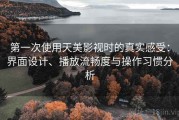第一次使用天美影视时的真实感受：界面设计、播放流畅度与操作习惯分析