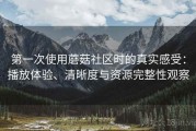 第一次使用蘑菇社区时的真实感受：播放体验、清晰度与资源完整性观察