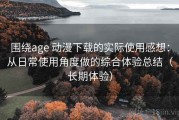 围绕age 动漫下载的实际使用感想：从日常使用角度做的综合体验总结（长期体验）