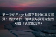 第一次使用age 动漫下载时的真实感受：播放体验、清晰度与资源完整性观察（稳定性观察）