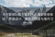 可可影视tv版下载的一次真实使用体验：界面设计、播放流畅度与操作习惯分析
