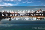 把星辰影院免费观看完整版在线观看当作日常工具后的感受：资源失效时的替代方案体验记录（对比后）