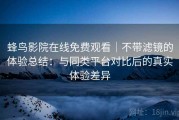 蜂鸟影院在线免费观看｜不带滤镜的体验总结：与同类平台对比后的真实体验差异