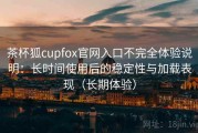 茶杯狐cupfox官网入口不完全体验说明：长时间使用后的稳定性与加载表现（长期体验）