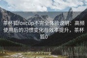 茶杯狐foxcup不完全体验说明：高频使用后的习惯变化与效率提升，茶杯狐0