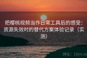 把樱桃视频当作日常工具后的感受：资源失效时的替代方案体验记录（实测）