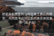 把星辰影院官网当作日常工具后的感受：与同类平台对比后的真实体验差异（新手向）