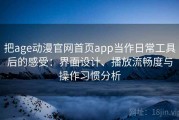 把age动漫官网首页app当作日常工具后的感受：界面设计、播放流畅度与操作习惯分析