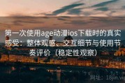 第一次使用age动漫ios下载时的真实感受：整体观感、交互细节与使用节奏评价（稳定性观察）