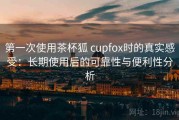 第一次使用茶杯狐 cupfox时的真实感受：长期使用后的可靠性与便利性分析