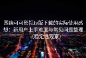 围绕可可影视tv版下载的实际使用感想：新用户上手难度与常见问题整理（稳定性观察）