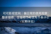 可可影视官网｜偏日常的使用观察：整体观感、交互细节与使用节奏评价（长期体验）