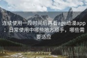 连续使用一段时间后再看age动漫app：日常使用中哪些地方顺手，哪些需要适应