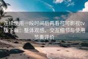 连续使用一段时间后再看可可影视tv版下载：整体观感、交互细节与使用节奏评价