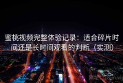蜜桃视频完整体验记录：适合碎片时间还是长时间观看的判断（实测）