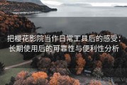 把樱花影院当作日常工具后的感受：长期使用后的可靠性与便利性分析