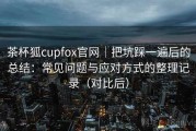 茶杯狐cupfox官网｜把坑踩一遍后的总结：常见问题与应对方式的整理记录（对比后）