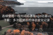 连续使用一段时间后再看age动漫ios下载：多次回访后的体验变化记录