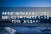 茶杯狐官网在线观看到底适不适合长期用？适合碎片时间还是长时间观看的判断（稳定性观察）