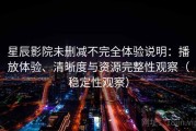 星辰影院未删减不完全体验说明：播放体验、清晰度与资源完整性观察（稳定性观察）