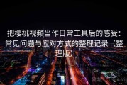 把樱桃视频当作日常工具后的感受：常见问题与应对方式的整理记录（整理版）
