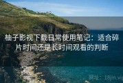 柚子影视下载日常使用笔记：适合碎片时间还是长时间观看的判断
