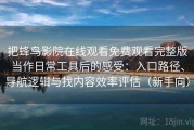 把蜂鸟影院在线观看免费观看完整版当作日常工具后的感受：入口路径、导航逻辑与找内容效率评估（新手向）