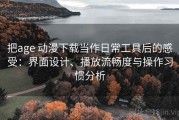 把age 动漫下载当作日常工具后的感受：界面设计、播放流畅度与操作习惯分析