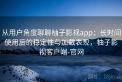 从用户角度聊聊柚子影视app：长时间使用后的稳定性与加载表现，柚子影视客户端-官网
