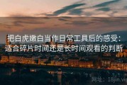 把白虎嫩白当作日常工具后的感受：适合碎片时间还是长时间观看的判断