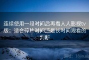 连续使用一段时间后再看人人影视tv版：适合碎片时间还是长时间观看的判断