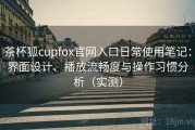 茶杯狐cupfox官网入口日常使用笔记：界面设计、播放流畅度与操作习惯分析（实测）
