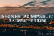 蜂鸟影院下载｜从普通用户角度出发：多次回访后的体验变化记录