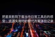 把星辰影院下载当作日常工具后的感受：资源失效时的替代方案体验记录