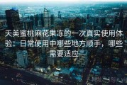 天美蜜桃麻花果冻的一次真实使用体验：日常使用中哪些地方顺手，哪些需要适应