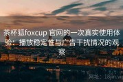 茶杯狐foxcup 官网的一次真实使用体验：播放稳定性与广告干扰情况的观察