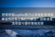 把茶杯狐cupfox努力让找电影变得简单当作日常工具后的感受：加载速度、清晰度与缓存策略观察