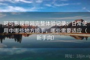 可可影视官网完整体验记录：日常使用中哪些地方顺手，哪些需要适应（新手向）