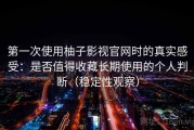 第一次使用柚子影视官网时的真实感受：是否值得收藏长期使用的个人判断（稳定性观察）