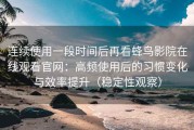 连续使用一段时间后再看蜂鸟影院在线观看官网：高频使用后的习惯变化与效率提升（稳定性观察）