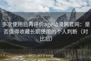 多次使用后再评价age动漫网官网：是否值得收藏长期使用的个人判断（对比后）