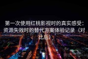 第一次使用红桃影视时的真实感受：资源失效时的替代方案体验记录（对比后）