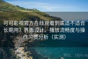 可可影视官方在线观看到底适不适合长期用？界面设计、播放流畅度与操作习惯分析（实测）