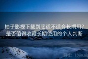 柚子影视下载到底适不适合长期用？是否值得收藏长期使用的个人判断