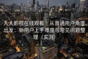 人人影视在线观看｜从普通用户角度出发：新用户上手难度与常见问题整理（实测）