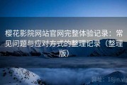 樱花影院网站官网完整体验记录：常见问题与应对方式的整理记录（整理版）