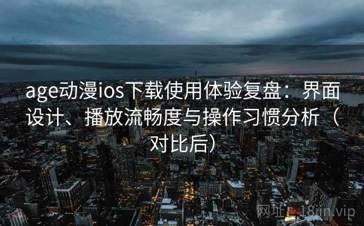 age动漫ios下载使用体验复盘：界面设计、播放流畅度与操作习惯分析（对比后）