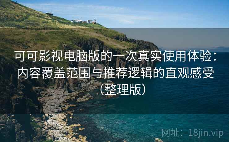 可可影视电脑版的一次真实使用体验：内容覆盖范围与推荐逻辑的直观感受（整理版）